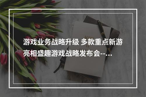 游戏业务战略升级 多款重点新游亮相盛趣游戏战略发布会--安卓攻略网