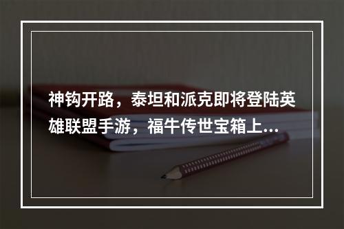 神钩开路，泰坦和派克即将登陆英雄联盟手游，福牛传世宝箱上线--安卓攻略网