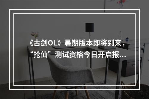 《古剑OL》暑期版本即将到来，“抢仙”测试资格今日开启报名--游戏攻略网