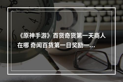 《原神手游》百货奇货第一天商人在哪 奇闻百货第一日奖励一览--安卓攻略网