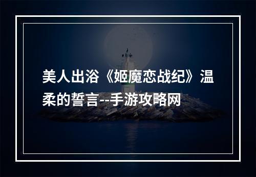 美人出浴《姬魔恋战纪》温柔的誓言--手游攻略网