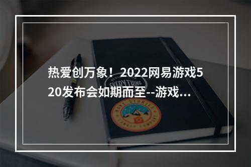 热爱创万象！2022网易游戏520发布会如期而至--游戏攻略网