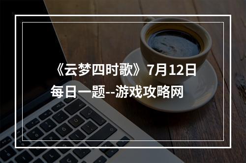 《云梦四时歌》7月12日每日一题--游戏攻略网