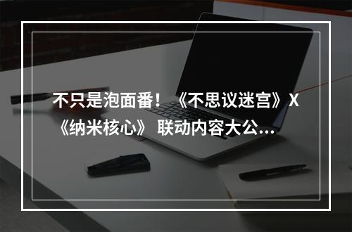 不只是泡面番！《不思议迷宫》X《纳米核心》 联动内容大公开--手游攻略网