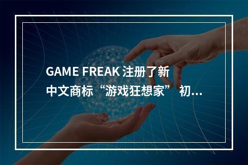 GAME FREAK 注册了新中文商标“游戏狂想家” 初审通过--游戏攻略网