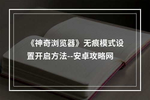 《神奇浏览器》无痕模式设置开启方法--安卓攻略网