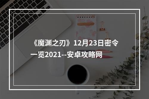 《魔渊之刃》12月23日密令一览2021--安卓攻略网