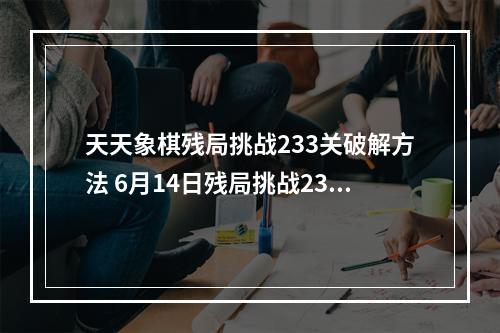 天天象棋残局挑战233关破解方法 6月14日残局挑战233期攻略--安卓攻略网