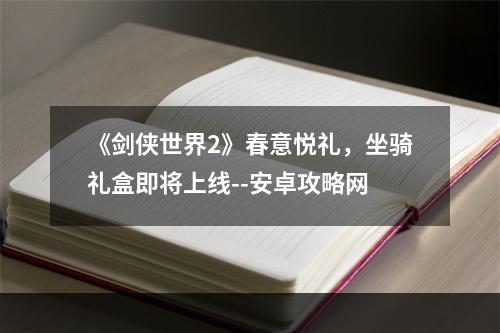 《剑侠世界2》春意悦礼，坐骑礼盒即将上线--安卓攻略网