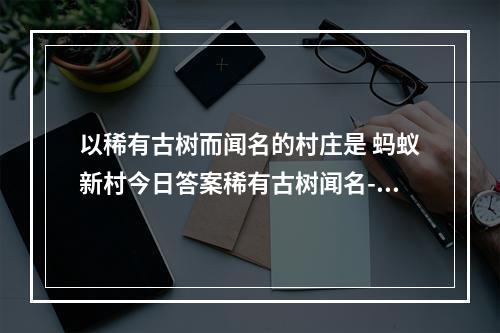 以稀有古树而闻名的村庄是 蚂蚁新村今日答案稀有古树闻名--手游攻略网