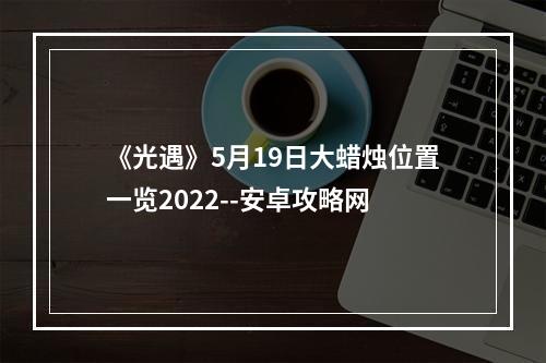 《光遇》5月19日大蜡烛位置一览2022--安卓攻略网