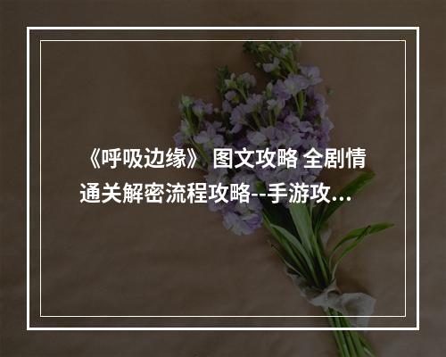 《呼吸边缘》 图文攻略 全剧情通关解密流程攻略--手游攻略网