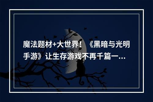 魔法题材+大世界！《黑暗与光明手游》让生存游戏不再千篇一律--手游攻略网