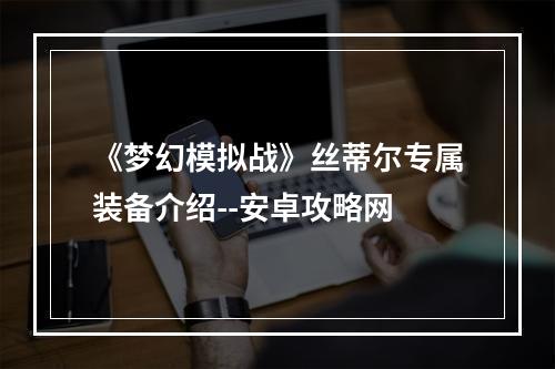 《梦幻模拟战》丝蒂尔专属装备介绍--安卓攻略网