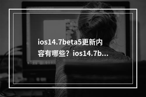 ios14.7beta5更新内容有哪些？ios14.7beta5升级修复内容一览[多图]--游戏攻略网