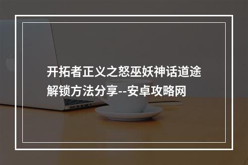 开拓者正义之怒巫妖神话道途解锁方法分享--安卓攻略网