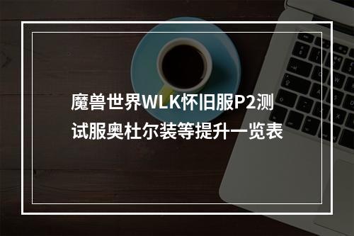 魔兽世界WLK怀旧服P2测试服奥杜尔装等提升一览表