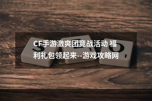 CF手游激爽团竞战活动 福利礼包领起来--游戏攻略网