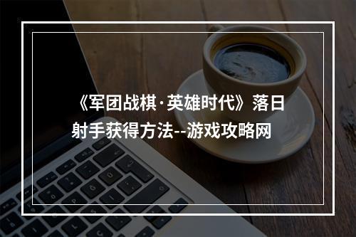 《军团战棋·英雄时代》落日射手获得方法--游戏攻略网