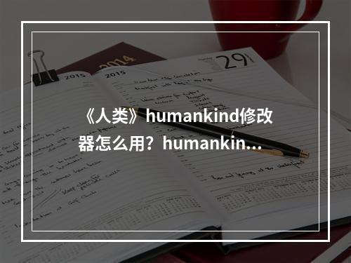 《人类》humankind修改器怎么用？humankind修改器下载地址--游戏攻略网