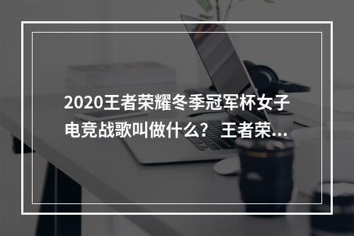 2020王者荣耀冬季冠军杯女子电竞战歌叫做什么？ 王者荣耀1月23日微信每日一题答案--手游攻略网