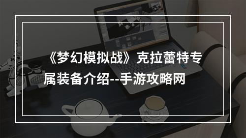 《梦幻模拟战》克拉蕾特专属装备介绍--手游攻略网