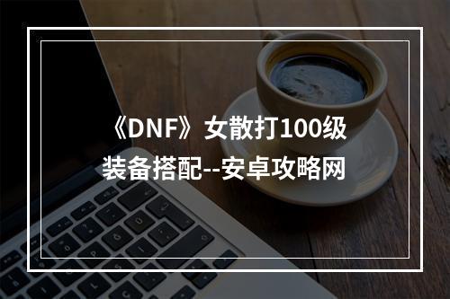 《DNF》女散打100级装备搭配--安卓攻略网