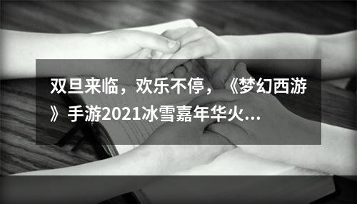 双旦来临，欢乐不停，《梦幻西游》手游2021冰雪嘉年华火热进行中！--游戏攻略网