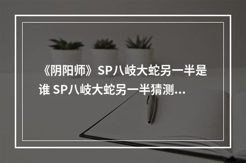 《阴阳师》SP八岐大蛇另一半是谁 SP八岐大蛇另一半猜测--游戏攻略网