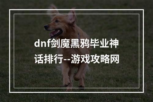 dnf剑魔黑鸦毕业神话排行--游戏攻略网