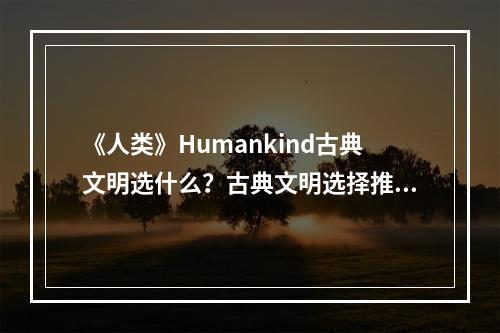 《人类》Humankind古典文明选什么？古典文明选择推荐--安卓攻略网