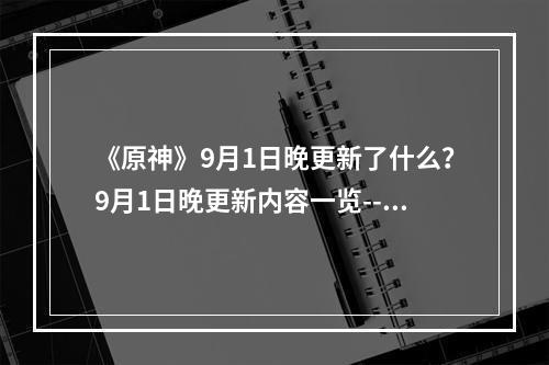 《原神》9月1日晚更新了什么？9月1日晚更新内容一览--手游攻略网