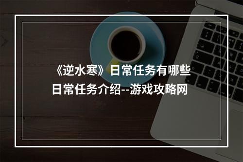 《逆水寒》日常任务有哪些 日常任务介绍--游戏攻略网