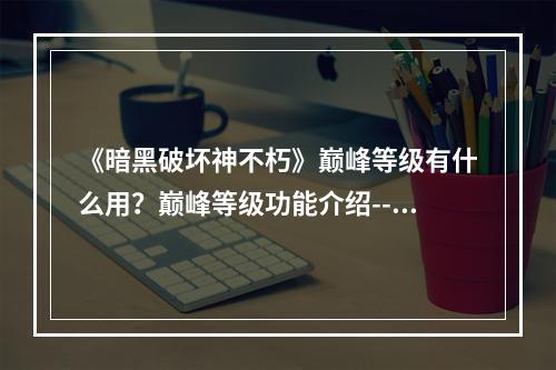 《暗黑破坏神不朽》巅峰等级有什么用？巅峰等级功能介绍--手游攻略网