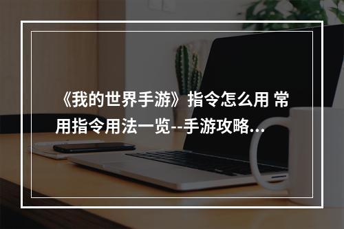 《我的世界手游》指令怎么用 常用指令用法一览--手游攻略网