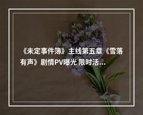 《未定事件簿》主线第五章《雪落有声》剧情PV曝光 限时活动开启--游戏攻略网