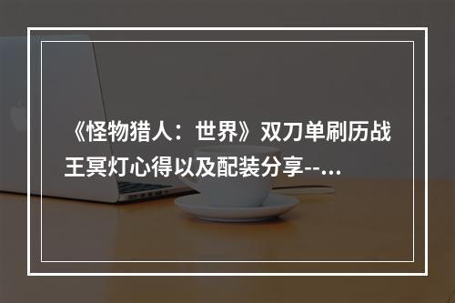 《怪物猎人：世界》双刀单刷历战王冥灯心得以及配装分享--游戏攻略网