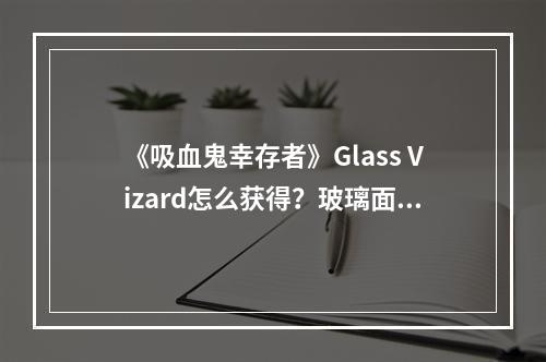 《吸血鬼幸存者》Glass Vizard怎么获得？玻璃面具获得方法介绍--手游攻略网