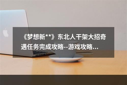 《梦想新**》东北人干架大招奇遇任务完成攻略--游戏攻略网