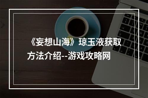 《妄想山海》琼玉液获取方法介绍--游戏攻略网