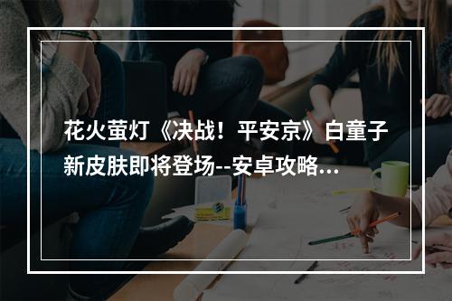 花火萤灯《决战！平安京》白童子新皮肤即将登场--安卓攻略网