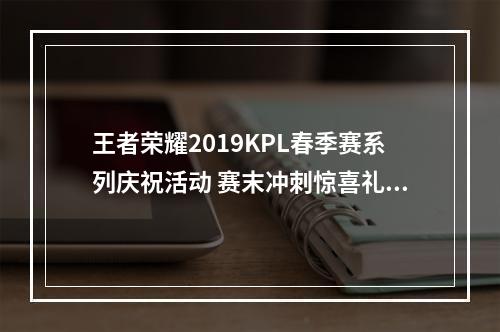 王者荣耀2019KPL春季赛系列庆祝活动 赛末冲刺惊喜礼不断--安卓攻略网