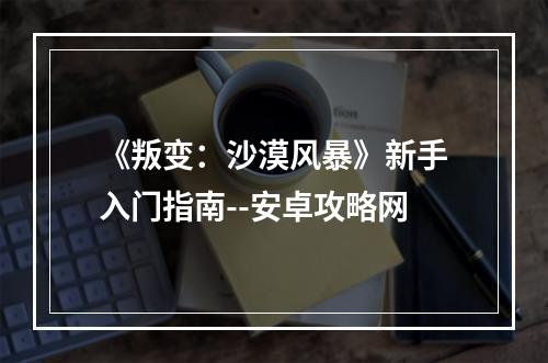 《叛变：沙漠风暴》新手入门指南--安卓攻略网