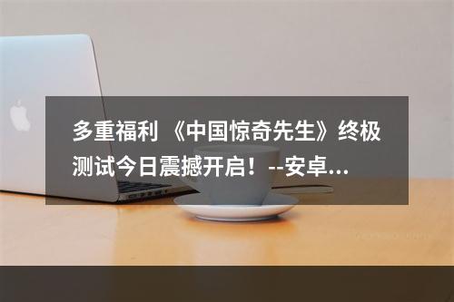 多重福利 《中国惊奇先生》终极测试今日震撼开启！--安卓攻略网