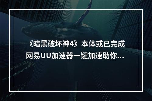 《暗黑破坏神4》本体或已完成 网易UU加速器一键加速助你轻松联机--游戏攻略网