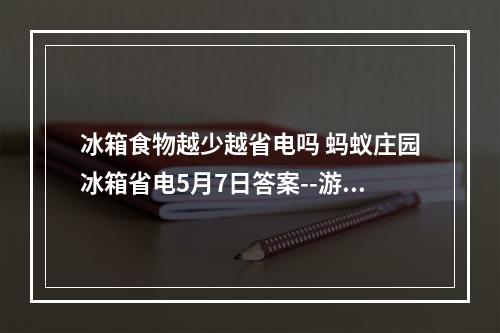 冰箱食物越少越省电吗 蚂蚁庄园冰箱省电5月7日答案--游戏攻略网