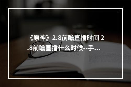 《原神》2.8前瞻直播时间 2.8前瞻直播什么时候--手游攻略网