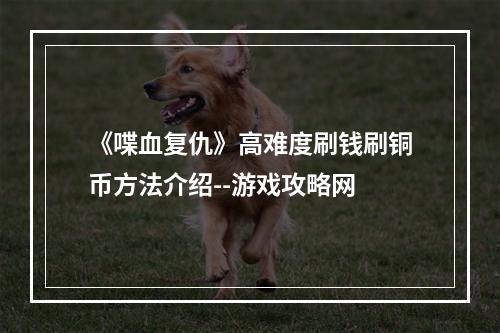 《喋血复仇》高难度刷钱刷铜币方法介绍--游戏攻略网