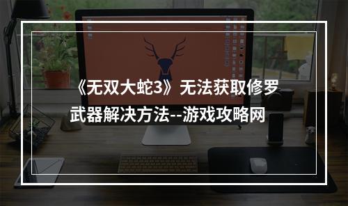 《无双大蛇3》无法获取修罗武器解决方法--游戏攻略网