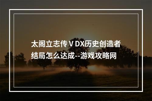 太阁立志传ⅤDX历史创造者结局怎么达成--游戏攻略网